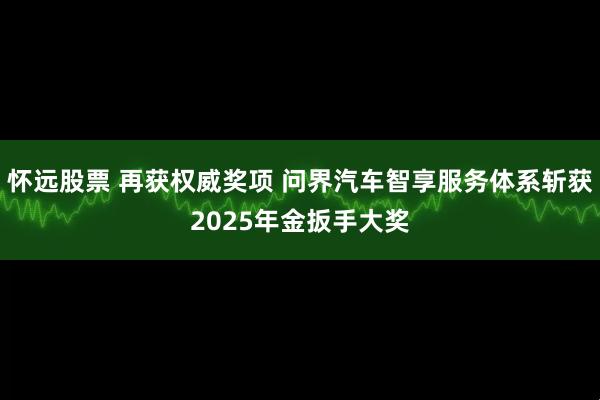 怀远股票 再获权威奖项 问界汽车智享服务体系斩获2025年金扳手大奖