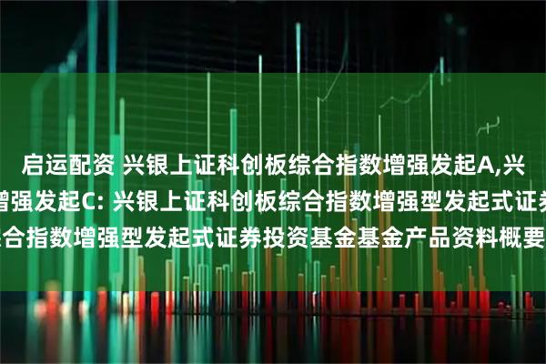 启运配资 兴银上证科创板综合指数增强发起A,兴银上证科创板综合指数增强发起C: 兴银上证科创板综合指数增强型发起式证券投资基金基金产品资料概要更新