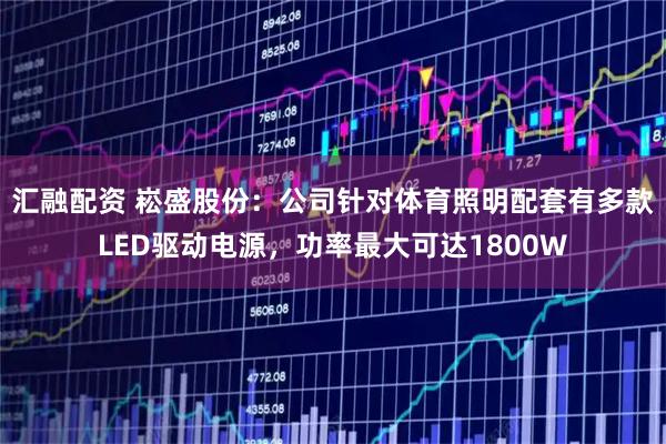 汇融配资 崧盛股份：公司针对体育照明配套有多款LED驱动电源，功率最大可达1800W