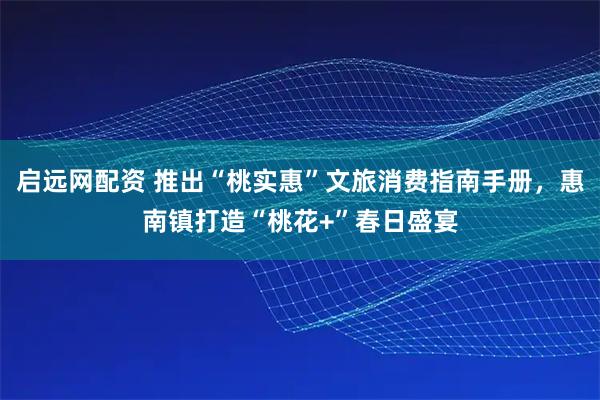 启远网配资 推出“桃实惠”文旅消费指南手册,惠南镇打造“桃花+”春日盛宴