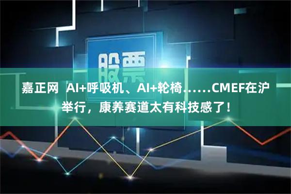 嘉正网 AI+呼吸机、AI+轮椅……CMEF在沪举行,康养赛道太有科技感了!