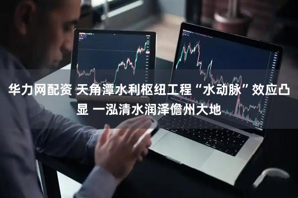华力网配资 天角潭水利枢纽工程“水动脉”效应凸显 一泓清水润泽儋州大地
