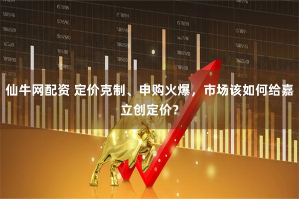仙牛网配资 定价克制、申购火爆，市场该如何给嘉立创定价？