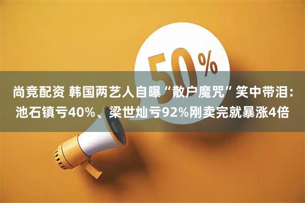 尚竞配资 韩国两艺人自曝“散户魔咒”笑中带泪：池石镇亏40%、梁世灿亏92%刚卖完就暴涨4倍