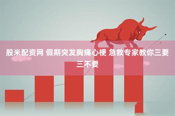 股米配资网 假期突发胸痛心梗 急救专家教你三要三不要